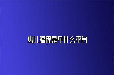 少儿编程是个什么平台 