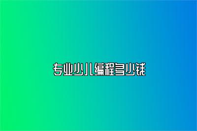专业少儿编程多少钱 