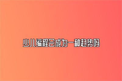 少儿编程会成为一种趋势吗 