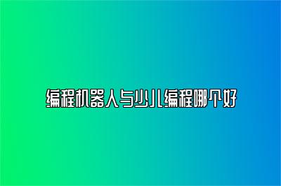 编程机器人与少儿编程哪个好 