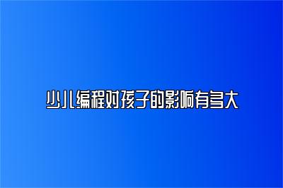 少儿编程对孩子的影响有多大 