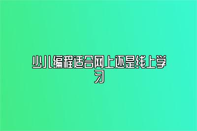 少儿编程适合网上还是线上学习 