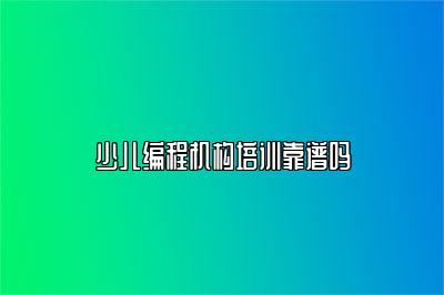 少儿编程机构培训靠谱吗 