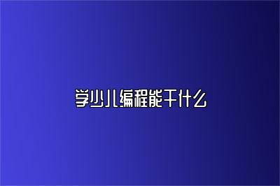 学少儿编程能干什么 
