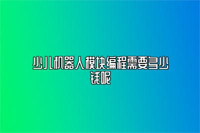 少儿机器人模块编程需要多少钱呢 