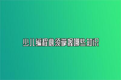 少儿编程必须掌握哪些知识 