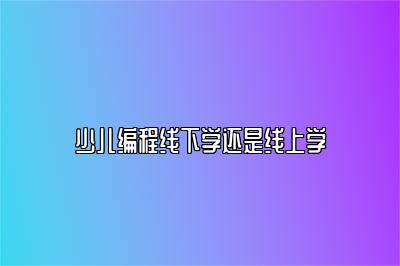 少儿编程线下学还是线上学 