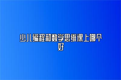 少儿编程和数学思维课上哪个好 