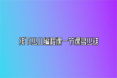 线下少儿编程课一节课多少钱