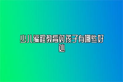 少儿编程教育对孩子有哪些好处 