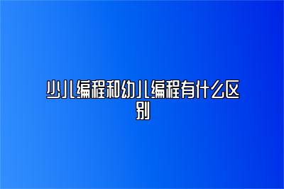 少儿编程和幼儿编程有什么区别 