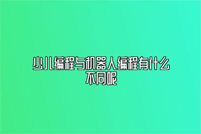 少儿编程与机器人编程有什么不同呢 