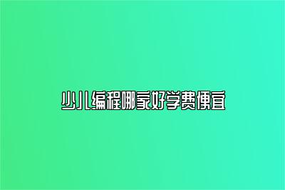 少儿编程哪家好学费便宜 