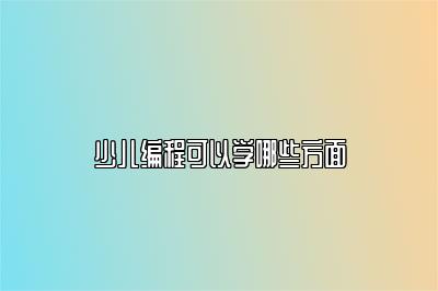 少儿编程可以学哪些方面 