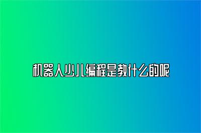 机器人少儿编程是教什么的呢