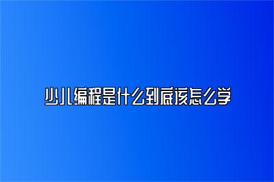 少儿编程是什么到底该怎么学 
