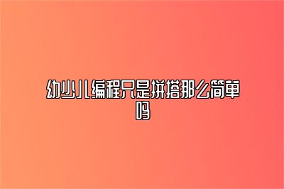 幼少儿编程只是拼搭那么简单吗 