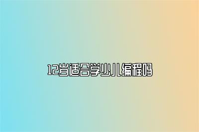 12岁适合学少儿编程吗 