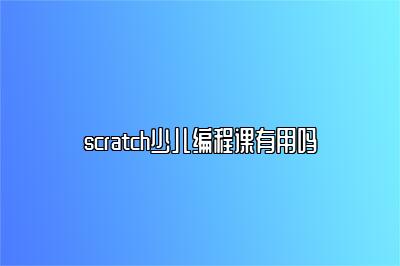 scratch少儿编程课有用吗 