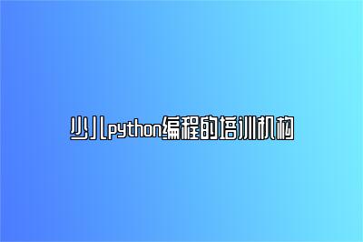 少儿python编程的培训机构 