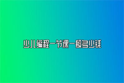 少儿编程一节课一般多少钱 