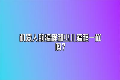 机器人的编程和少儿编程一样吗？ 