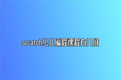 scratch少儿编程课程有几级 