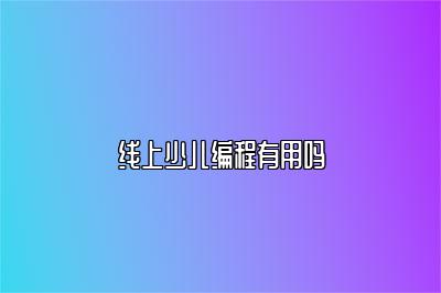 线上少儿编程有用吗 