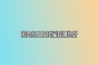 国内少儿在线编程哪些好 