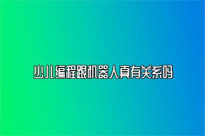 少儿编程跟机器人真有关系吗 