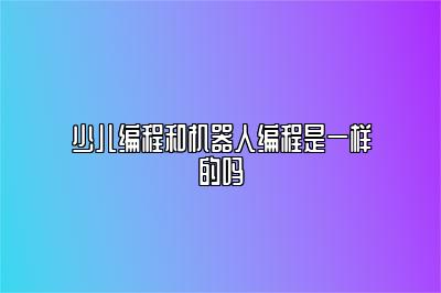 少儿编程和机器人编程是一样的吗 