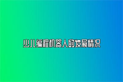 少儿编程机器人的发展情况 