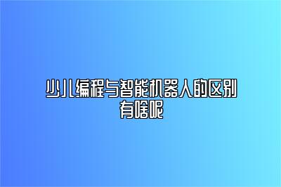 少儿编程与智能机器人的区别有啥呢 