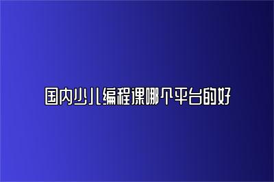 国内少儿编程课哪个平台的好 