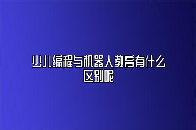 少儿编程与机器人教育有什么区别呢 