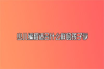 少儿编程适合什么样的孩子学 