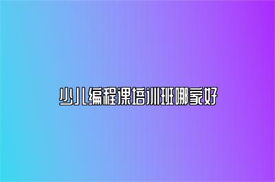 少儿编程课培训班哪家好 