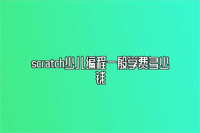 scratch少儿编程一般学费多少钱 