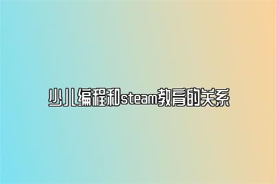 少儿编程和steam教育的关系 