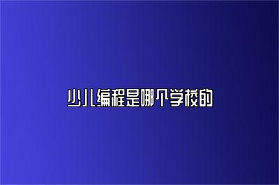 少儿编程是哪个学校的 