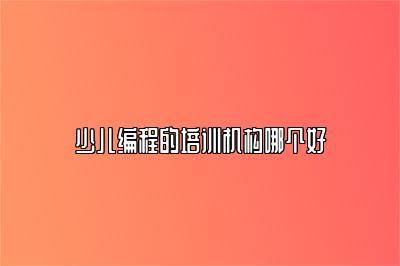 少儿编程的培训机构哪个好 