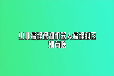 少儿编程课和机器人编程的区别有啥 