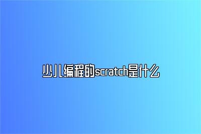 少儿编程的scratch是什么 