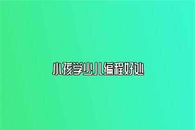 小孩学少儿编程好处 