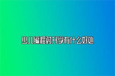少儿编程对升学有什么好处 