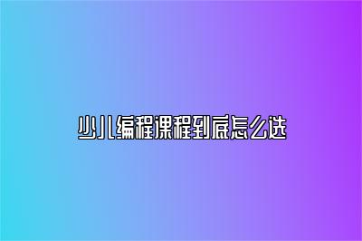 少儿编程课程到底怎么选