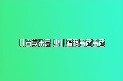 几岁学乐高 少儿编程合适合适 