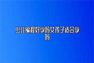 少儿编程是女孩子适合学习的吗？专家观点分析 