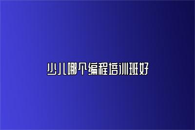 少儿哪个编程培训班好 