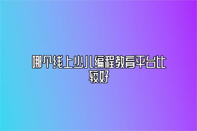 哪个线上少儿编程教育平台比较好 